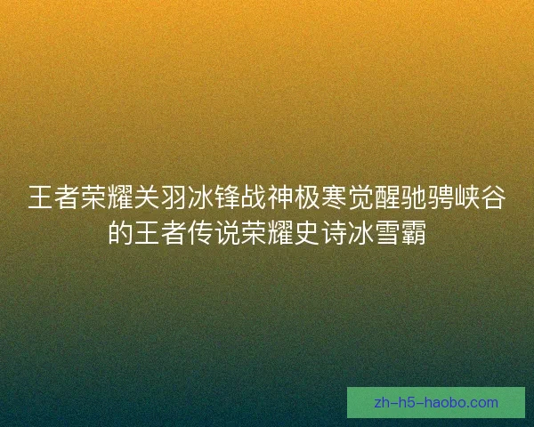 王者荣耀关羽冰锋战神极寒觉醒驰骋峡谷的王者传说荣耀史诗冰雪霸