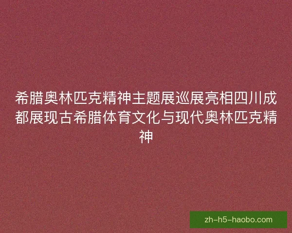 希腊奥林匹克精神主题展巡展亮相四川成都展现古希腊体育文化与现代奥林匹克精神 希腊奥林匹克精神主题展巡展亮相四川成都展现古希腊体育文化与现代奥林匹克精神