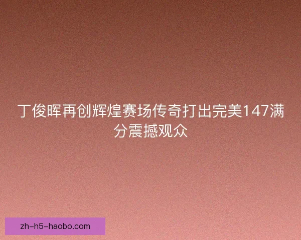 丁俊晖再创辉煌赛场传奇打出完美147满分震撼观众