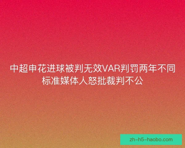 中超申花进球被判无效VAR判罚两年不同标准媒体人怒批裁判不公