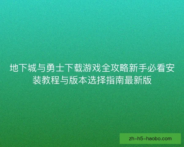 地下城与勇士下载游戏全攻略新手必看安装教程与版本选择指南最新版