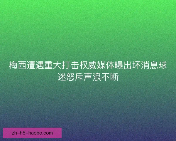 梅西遭遇重大打击权威媒体曝出坏消息球迷怒斥声浪不断