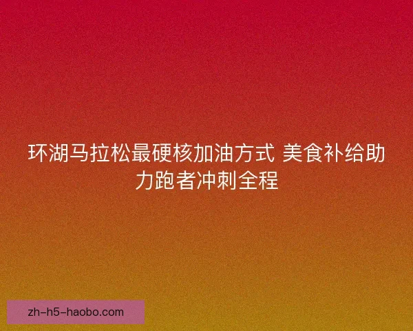 环湖马拉松最硬核加油方式 美食补给助力跑者冲刺全程 环湖马拉松最硬核加油方式 美食补给助力跑者冲刺全程