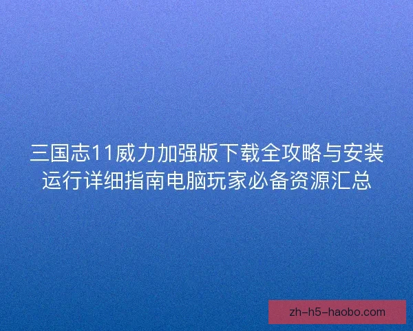 三国志11威力加强版下载全攻略与安装运行详细指南电脑玩家必备资源汇总 三国志11威力加强版下载全攻略与安装运行详细指南电脑玩家必备资源汇总