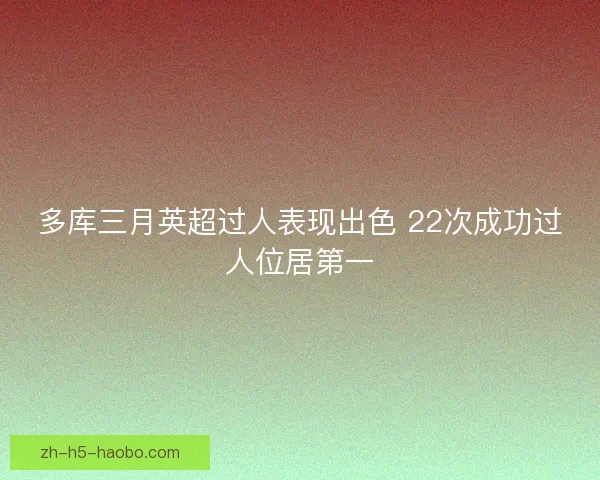 多库三月英超过人表现出色 22次成功过人位居第一 多库三月英超过人表现出色 22次成功过人位居第一