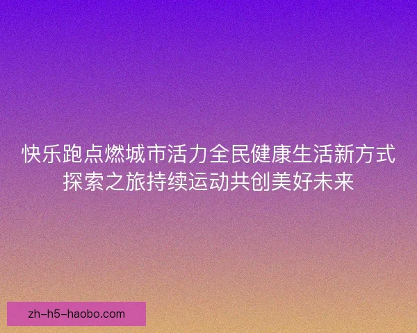 快乐跑点燃城市活力全民健康生活新方式探索之旅持续运动共创美好未来