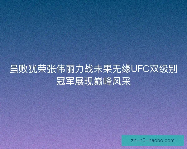 虽败犹荣张伟丽力战未果无缘UFC双级别冠军展现巅峰风采