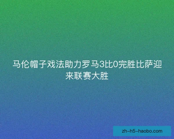 马伦帽子戏法助力罗马3比0完胜比萨迎来联赛大胜