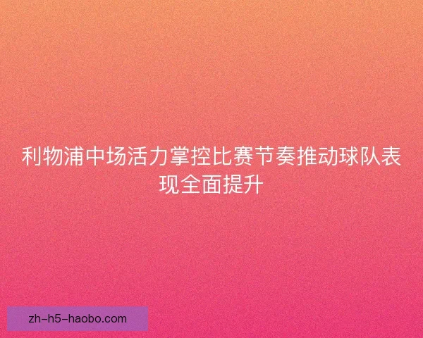 利物浦中场活力掌控比赛节奏推动球队表现全面提升