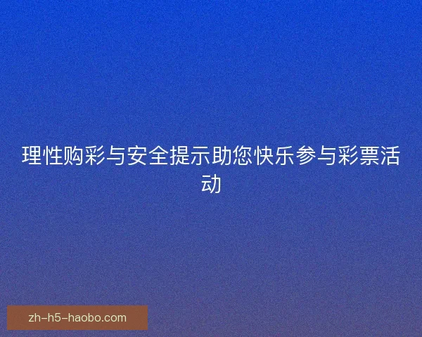 理性购彩与安全提示助您快乐参与彩票活动