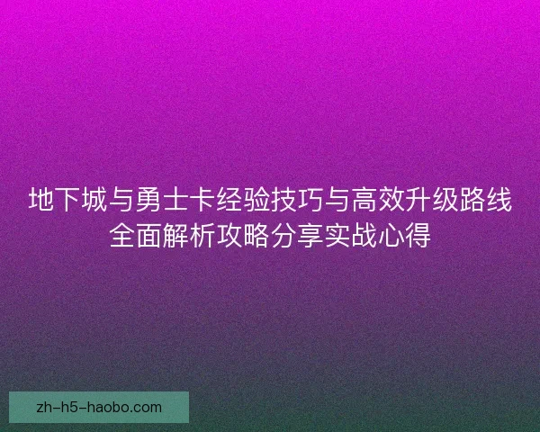 地下城与勇士卡经验技巧与高效升级路线全面解析攻略分享实战心得 地下城与勇士卡经验技巧与高效升级路线全面解析攻略分享实战心得